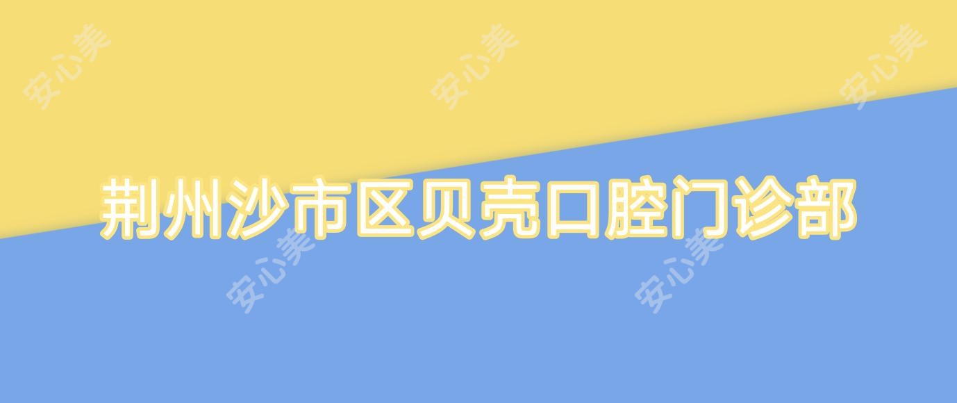 荆州沙市区贝壳口腔门诊部