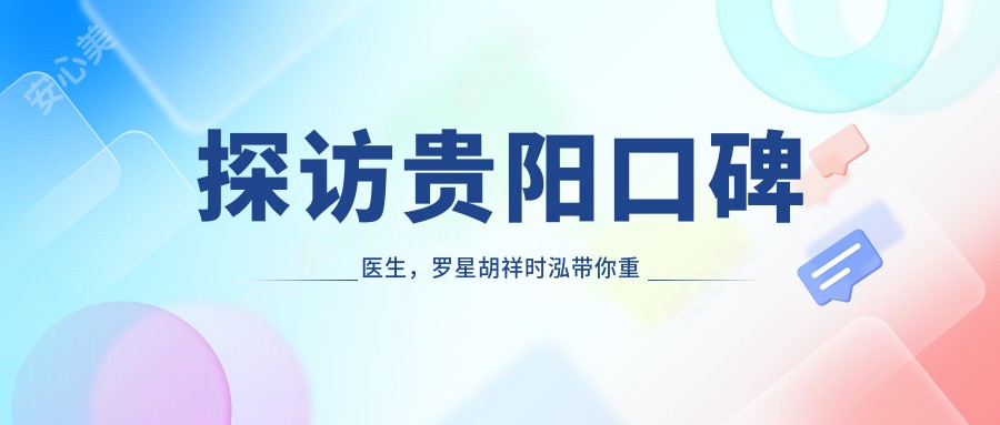 探访贵阳口碑医生,罗星胡祥时泓带你重拾较美笑容