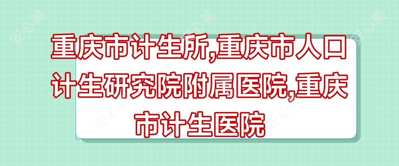 重庆市计生所,重庆市人口计生研究院附属医院,重庆市计生医院