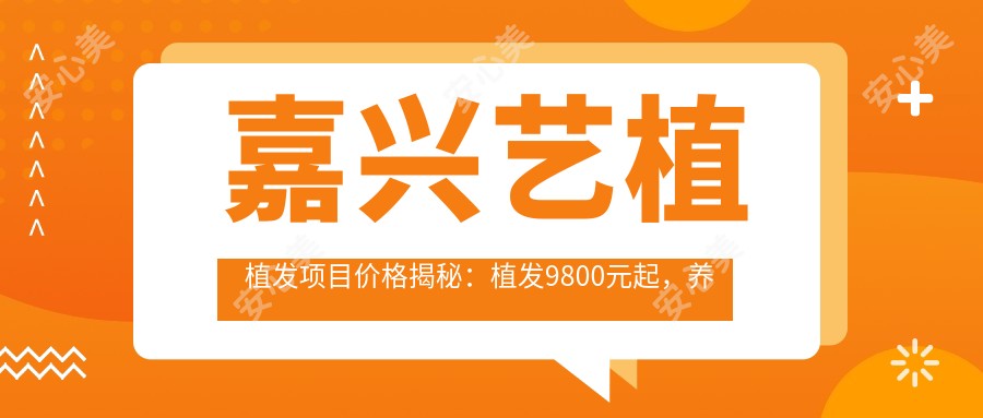 嘉兴艺植植发项目价格揭秘:植发9800元起,养发套餐3800元起