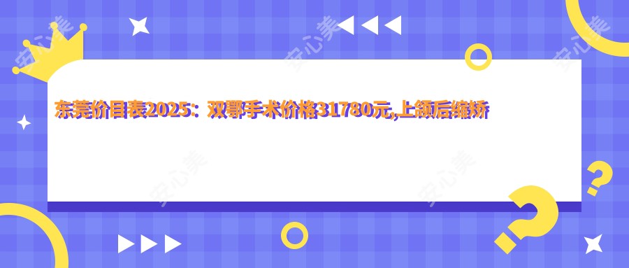 东莞价目表2025:双鄂手术价格31780元,上颌后缩矫正15w元起