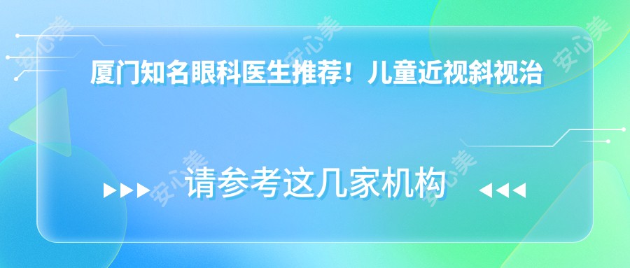 厦门有名眼科医生推荐！儿童近视斜视治疗技术精细，网友好评如潮！
