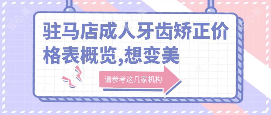 驻马店成人牙齿矫正价格表概览,想变好看的小伙伴能参考
