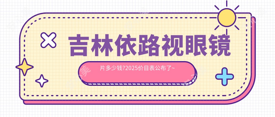 吉林依路视眼镜片多少钱?2025价目表公布了~吉林依路视眼镜片费用标准快去看!
