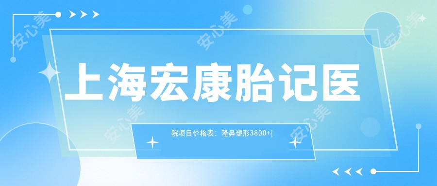 上海宏康胎记医院项目价格表:隆鼻塑形3800+|精细祛斑2680+|眼部整形套餐6999+|轮廓微调4500+|玻尿酸填充实惠+吸脂塑形8800+|鼻部综合5600+|面部提升8500+|双眼皮微雕4200+|脂肪填充全脸9999+
