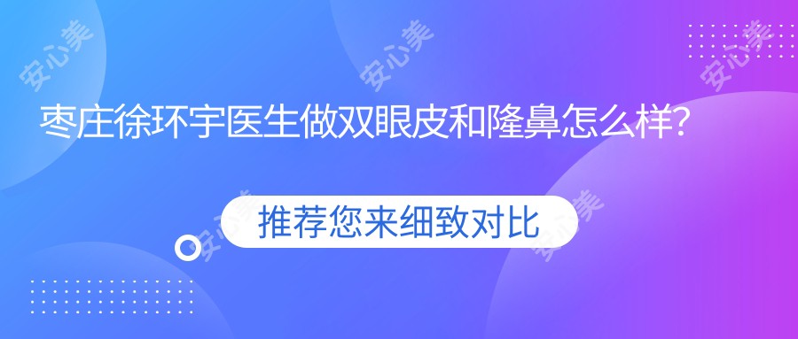 枣庄徐环宇医生做双眼皮和隆鼻怎么样?自然真实,恢复较快,附医院预约方式!