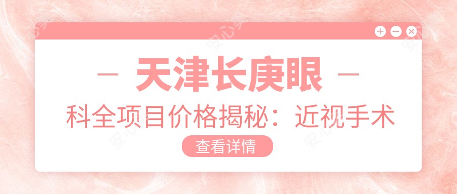 天津长庚眼科全项目价格揭秘:近视手术全飞秒1.5W+ 半飞秒1.2W+ 晶体植入2.8W+