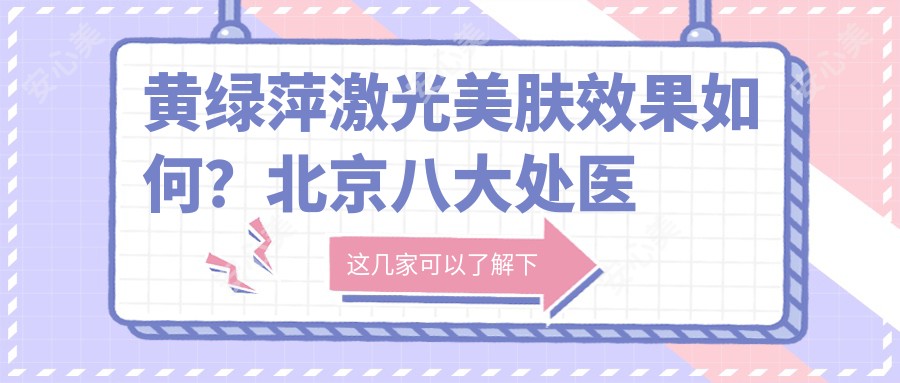 黄绿萍激光美肤疗效如何?北京八大处医生信息全解析