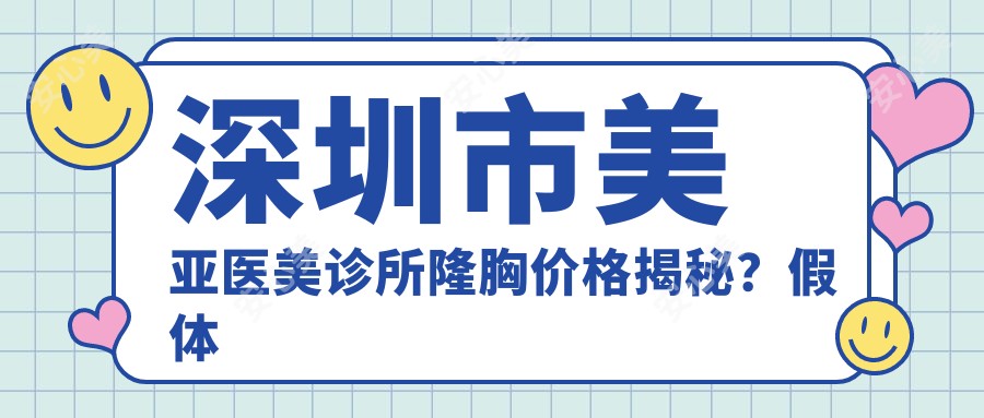 深圳市美亚医美诊所隆胸价格揭秘？假体隆胸2W+/自体脂肪填充1.5W+/乳房下垂矫正3W+