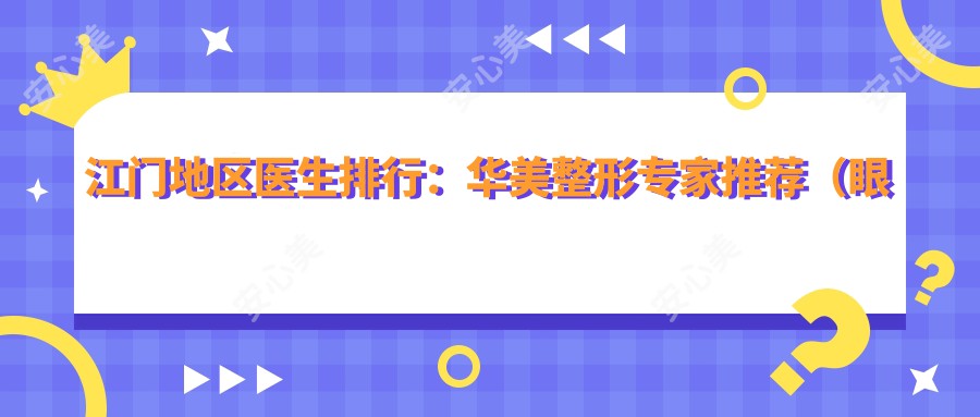 江门地区医生排行:华美整形医生推荐(眼部鼻部及皮肤抗衰方案+费用详情)