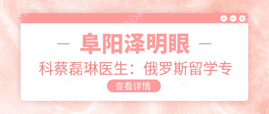 阜阳泽明眼科蔡磊琳医生:俄罗斯留学医生解析激光近视矫正与晶体植入术
