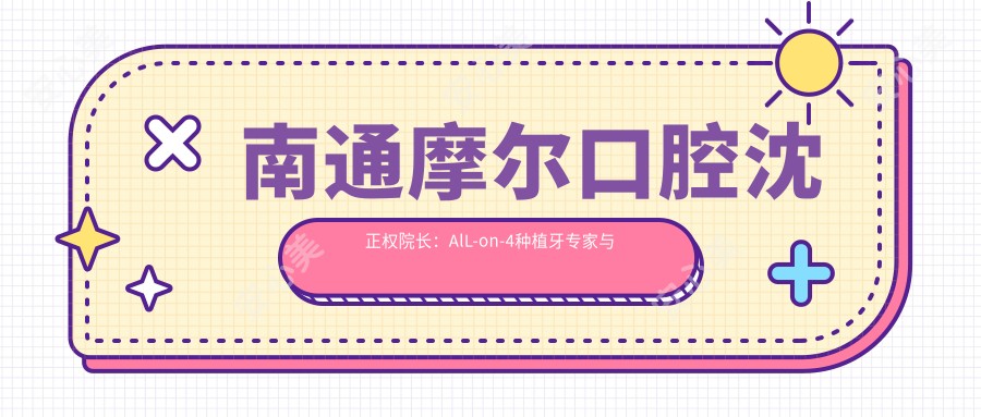 南通摩尔口腔沈正权院长:AlL-on-4种植牙医生与美学修复实例解析