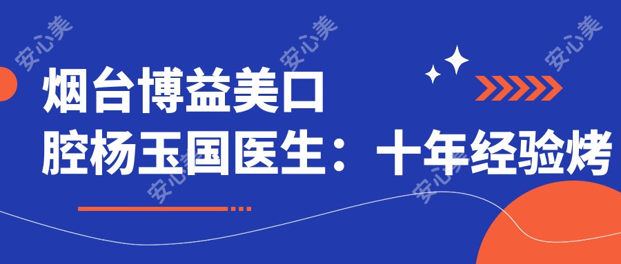 烟台博益美口腔杨玉国医生:十年经验烤瓷牙修复与牙齿美白医生