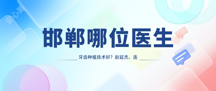 邯郸哪位医生牙齿种植技术好?赵延杰、连保强、李燕鹏等医生值得推荐吗?