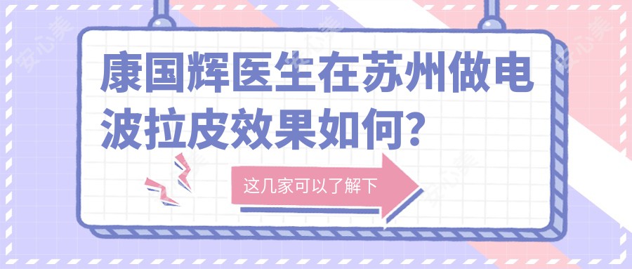 康国辉医生在苏州做电波拉皮疗效如何?内附医生信息