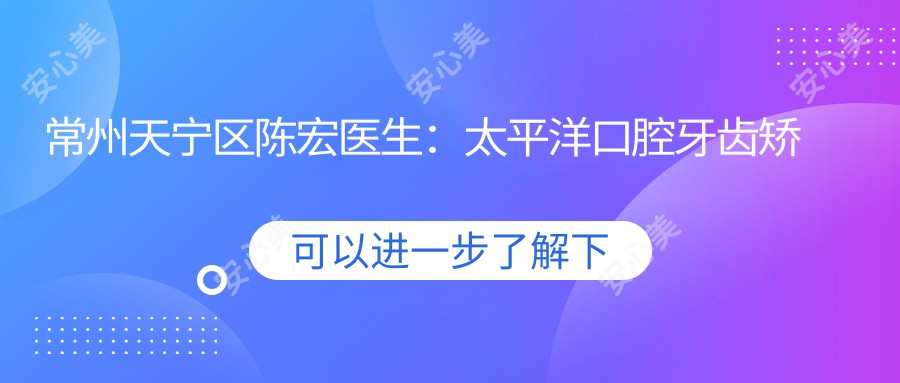 常州天宁区陈宏医生:太平洋口腔牙齿矫正与正畸医生解析