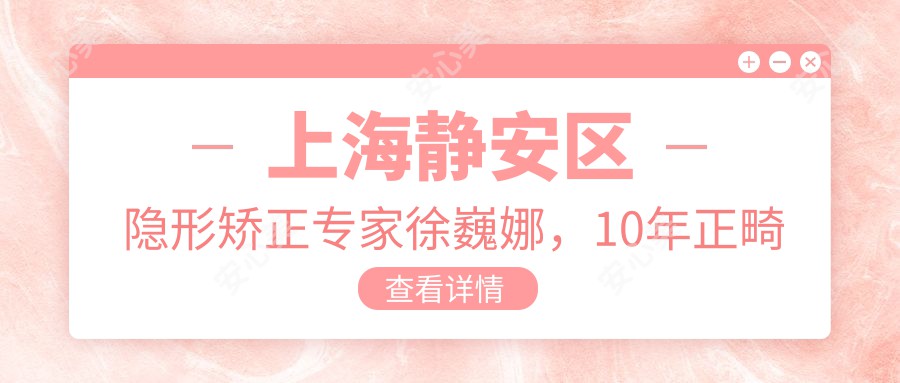 上海静安区隐形矫正医生徐巍娜,10年正畸经验打造舒适矫正体验