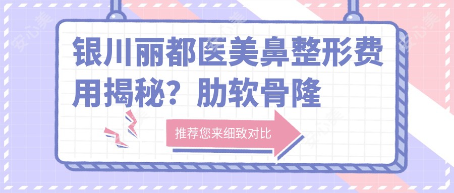 银川丽都医美鼻整形费用揭秘?肋软骨隆鼻2W+ 鼻综合1.5W+ 玻尿酸隆鼻5K+