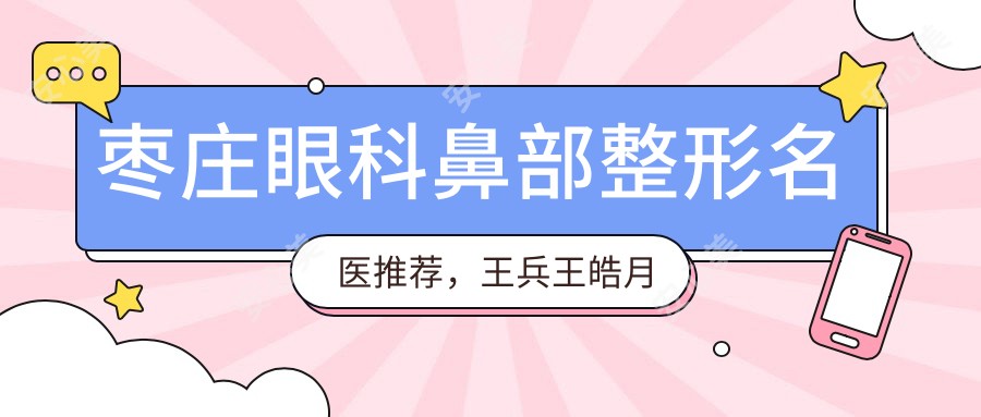 枣庄眼科鼻部整形名医推荐,王兵王皓月徐环宇擅长青光眼白内障及精细整形