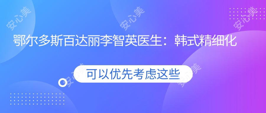 鄂尔多斯百达丽李智英医生:韩系精细化五官整形与较美隆胸医生