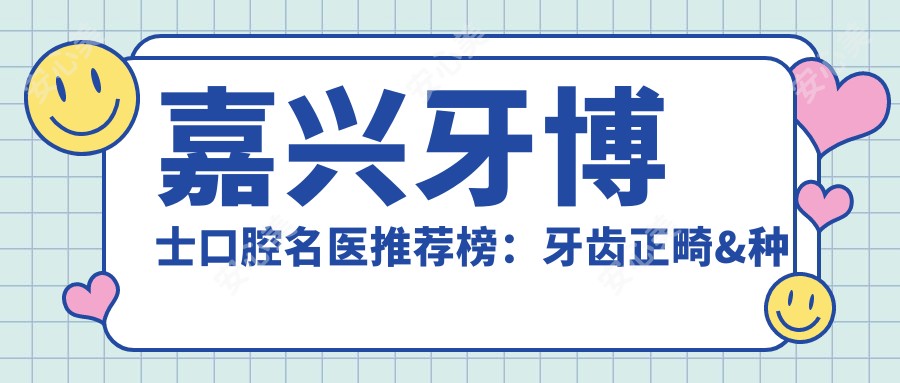 嘉兴牙博士口腔名医推荐榜:牙齿正畸&种植修复医生精选