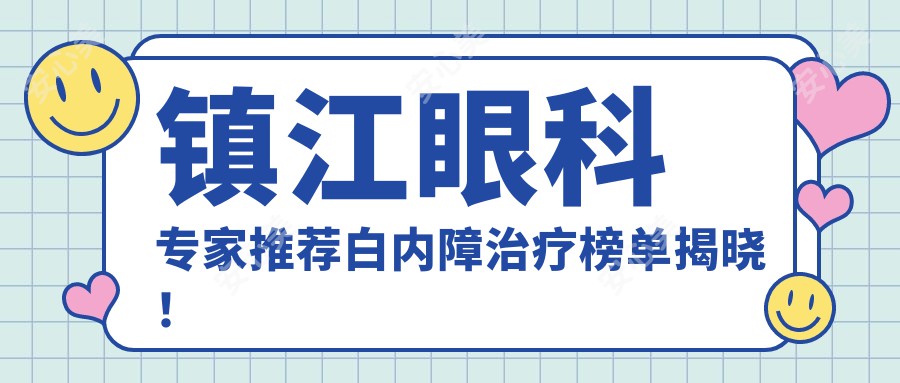 镇江眼科医生推荐白内障治疗榜单揭晓!擅长技术,医院详情一网打尽!