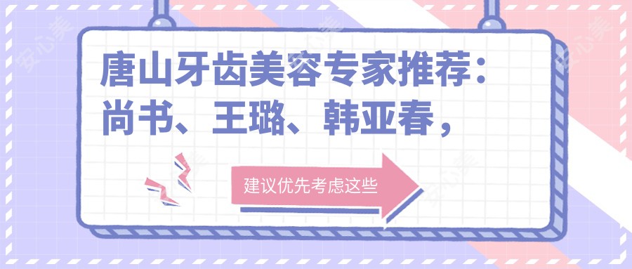 唐山牙齿美容医生推荐：尚书、王璐、韩亚春，精通牙齿正畸、即刻种植牙及全瓷冠修复