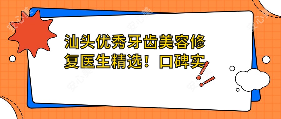汕头突出牙齿美容修复医生精选!口碑实力兼具,种植矫正医生推荐!