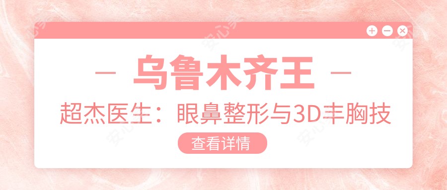 乌鲁木齐王超杰医生:眼鼻整形与3D丰胸技术兼具的塑美医生