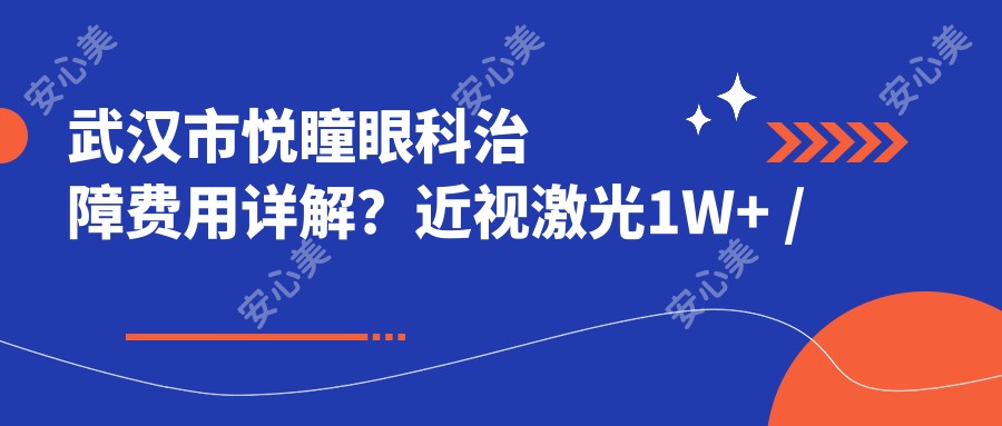 武汉市悦瞳眼科治障费用详解?近视激光1W+ / 白内障手术2W+ / 角膜塑形镜5K+