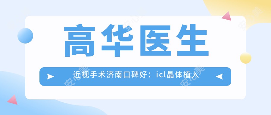 高华医生近视手术济南口碑好:icl晶体植入与准分子激光实例丰富