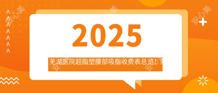 2025芜湖医院超脂塑腰部吸脂收费表总览！附高人气医院排名榜单！