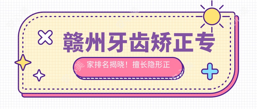 赣州牙齿矫正医生排名揭晓！擅长隐形正畸，儿童牙科及即刻种植，详情尽在这里！