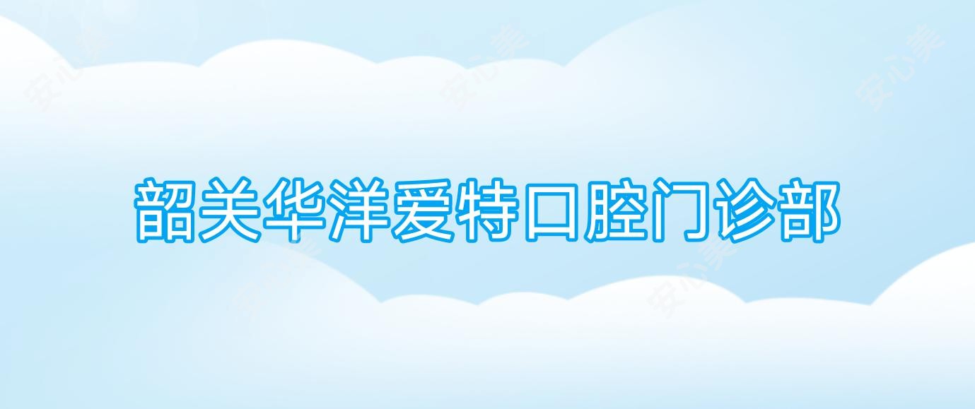 韶关华洋爱特口腔门诊部