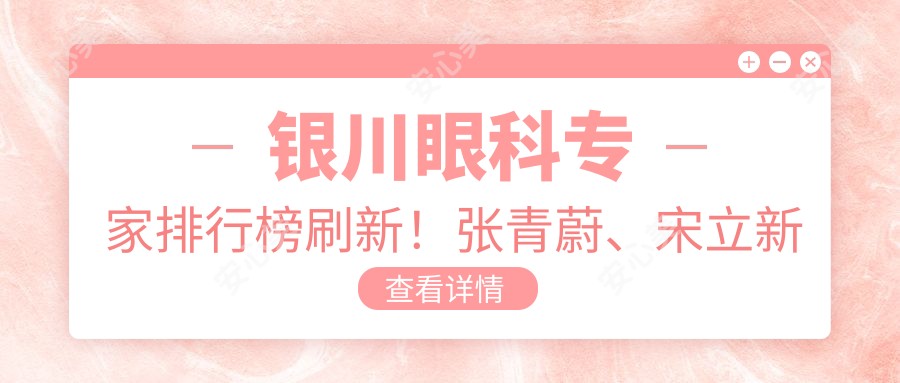 银川眼科医生排行榜刷新!张青蔚、宋立新全飞秒手术实力推荐!