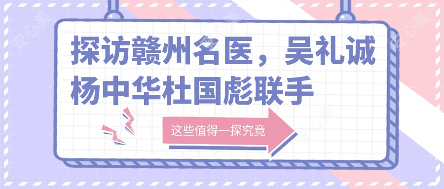 探访赣州名医,吴礼诚杨中华杜国彪联手打造面部年轻化新选择