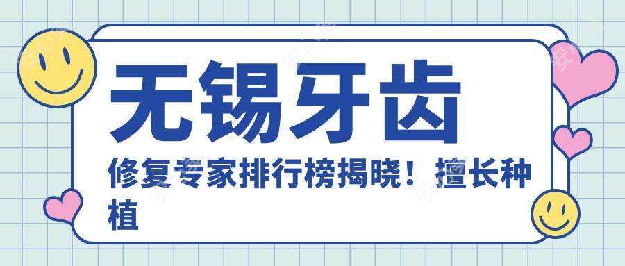 无锡牙齿修复医生排行榜揭晓!擅长种植修复美白,详细信息一网打尽!