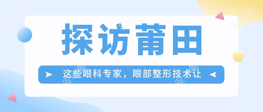 探访莆田这些眼科医生,眼部整形技术让人眼前一亮