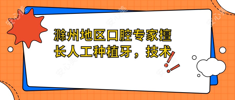 滁州地区口腔医生擅长人工种植牙,技术精细,口碑优良,值得信赖!