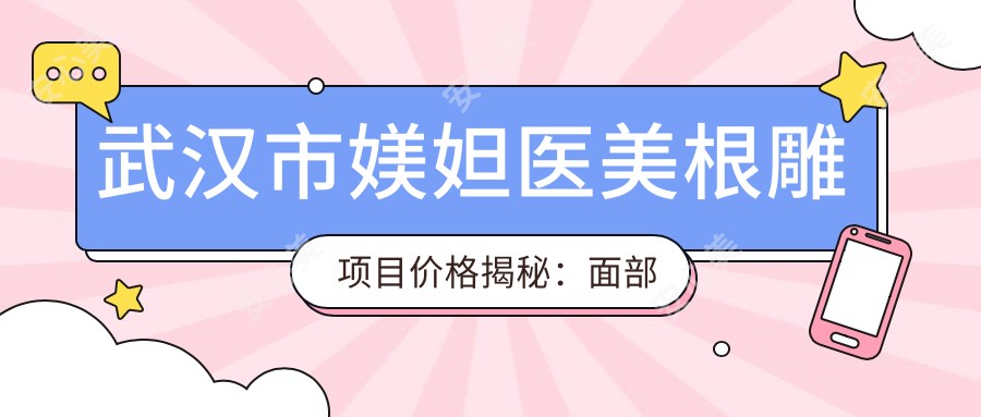 武汉市媄妲医美根雕项目价格揭秘：面部微雕2W+ 鼻部塑形1.5W+ 皮肤管理8K+