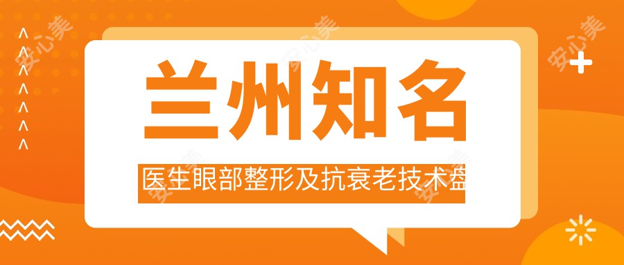 兰州有名医生眼部整形及抗衰老技术盘点，网友热赞！