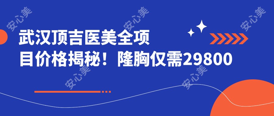 武汉顶吉医美全项目价格揭秘!隆胸仅需29800元起,亲身体验者盛赞性价比高!