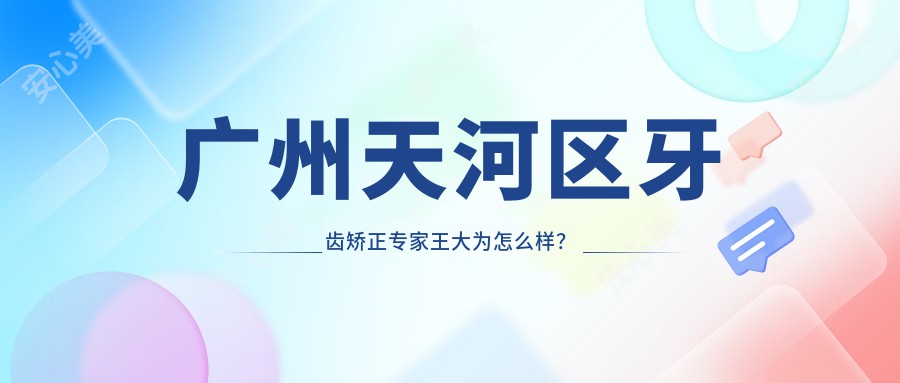 广州天河区牙齿矫正医生王大为怎么样?德系口腔技术医生解析!