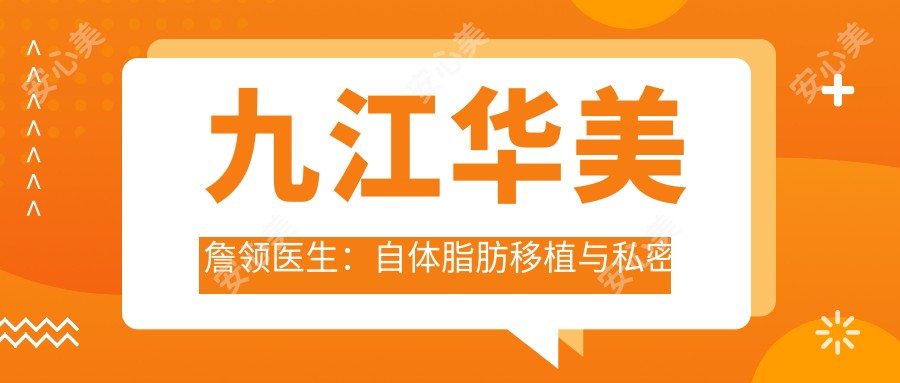 九江华美詹领医生:自体脂肪移植与私密整形有名医生解析