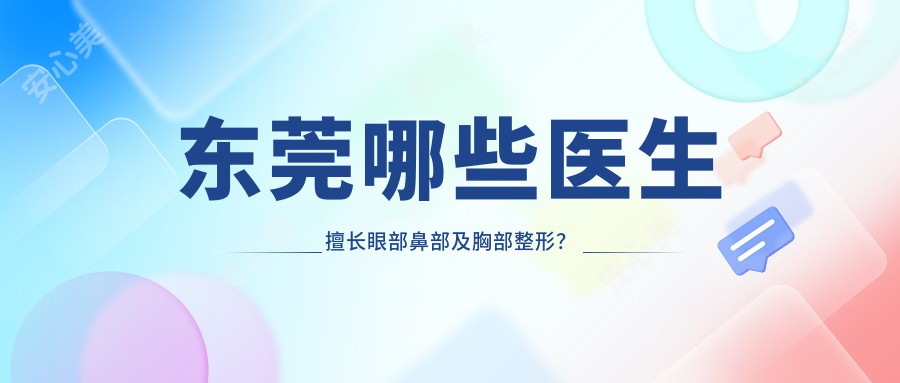 东莞哪些医生擅长眼部鼻部及胸部整形?赵杨黄双闻钟青杰备受推崇