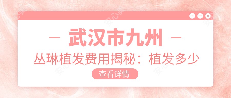 武汉市九州丛琳植发费用揭秘:植发多少钱?FUE技术1.5W+ FUT技术1W+ 眉毛种植8K+