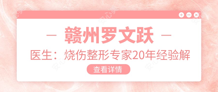 赣州罗文跃医生:烧伤整形医生20年经验解析,赣州市人民医院美容整形科技术亮点