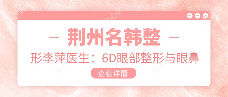 荆州名韩整形李萍医生:6D眼部整形与眼鼻修复医生解析