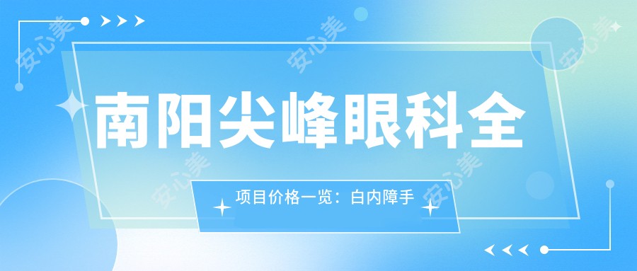 南阳尖峰眼科全项目价格一览:白内障手术|半飞秒全飞秒近视矫正|散光TICL ICL晶体植入|实惠透明