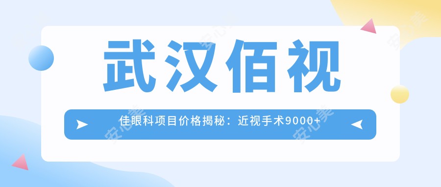 武汉佰视佳眼科项目价格揭秘:近视手术9000+ 验光配镜300元起 实惠之选